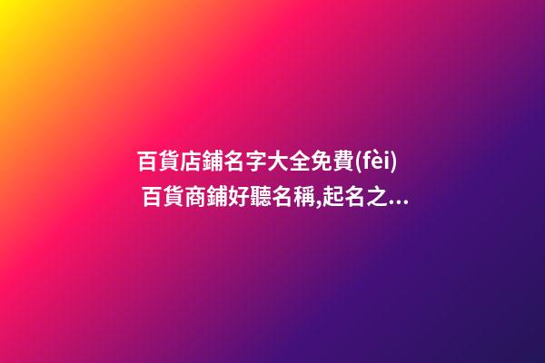 百貨店鋪名字大全免費(fèi) 百貨商鋪好聽名稱,起名之家